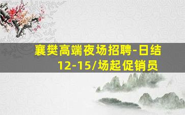 襄樊高端夜场招聘-日结12-15/场起促销员